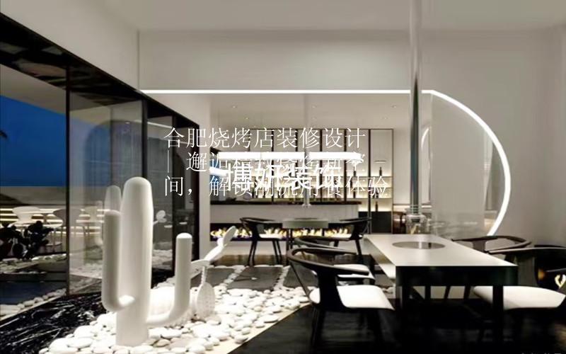 合肥燒烤店裝修設(shè)計 | 邂逅精致燒烤新空間，解鎖潮流用餐體驗