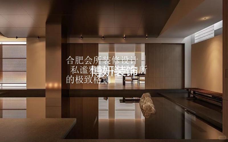 合肥會(huì)所裝修設(shè)計(jì) | 私謐雅境 高端會(huì)所的極致格調(diào)
